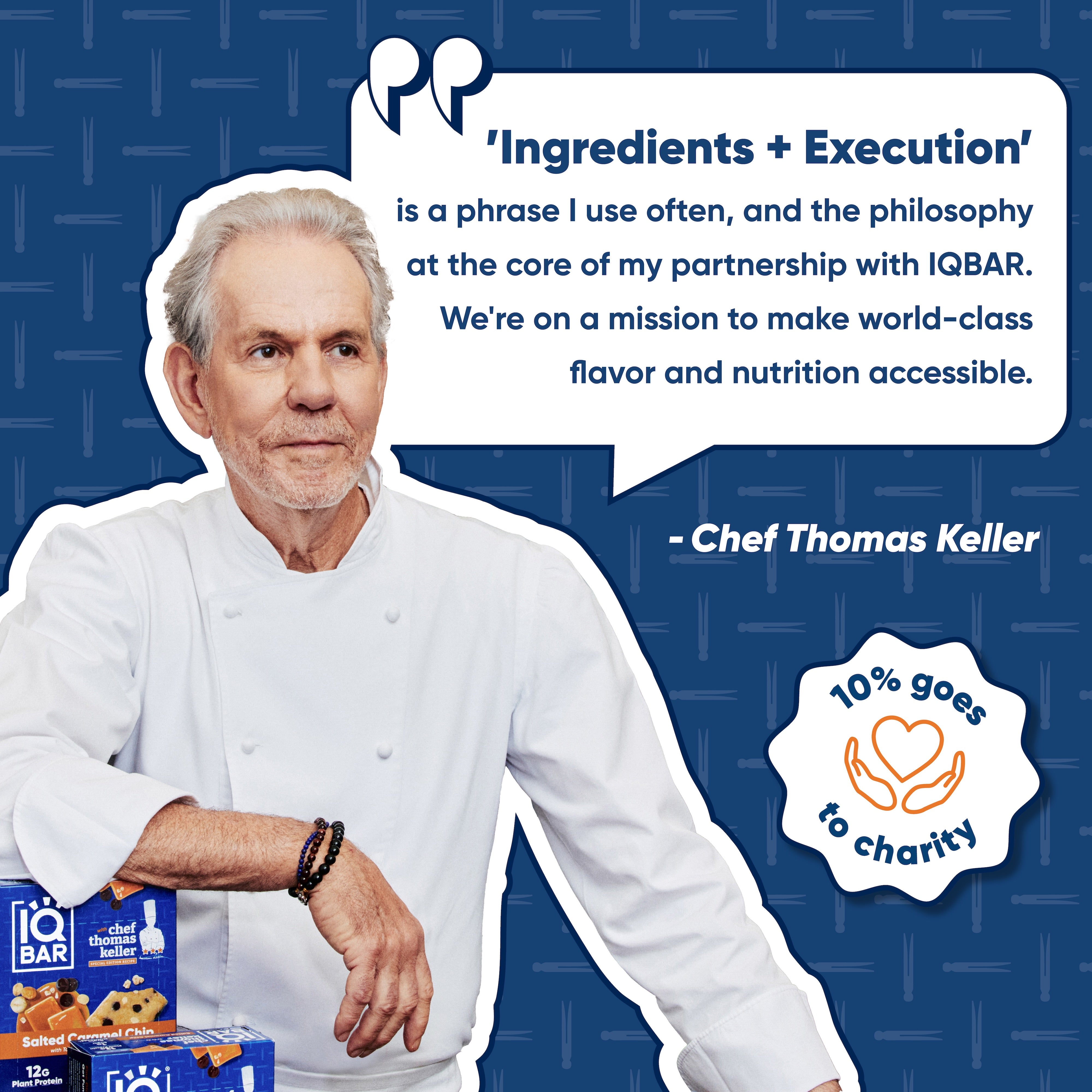 Chef Thomas Keller Quote "Ingredients + Execution is a phrase I use often, and the philosophy at the core of my partnership with IQBAR. We're on a mission to make world-class flavor and nutrition accessible"