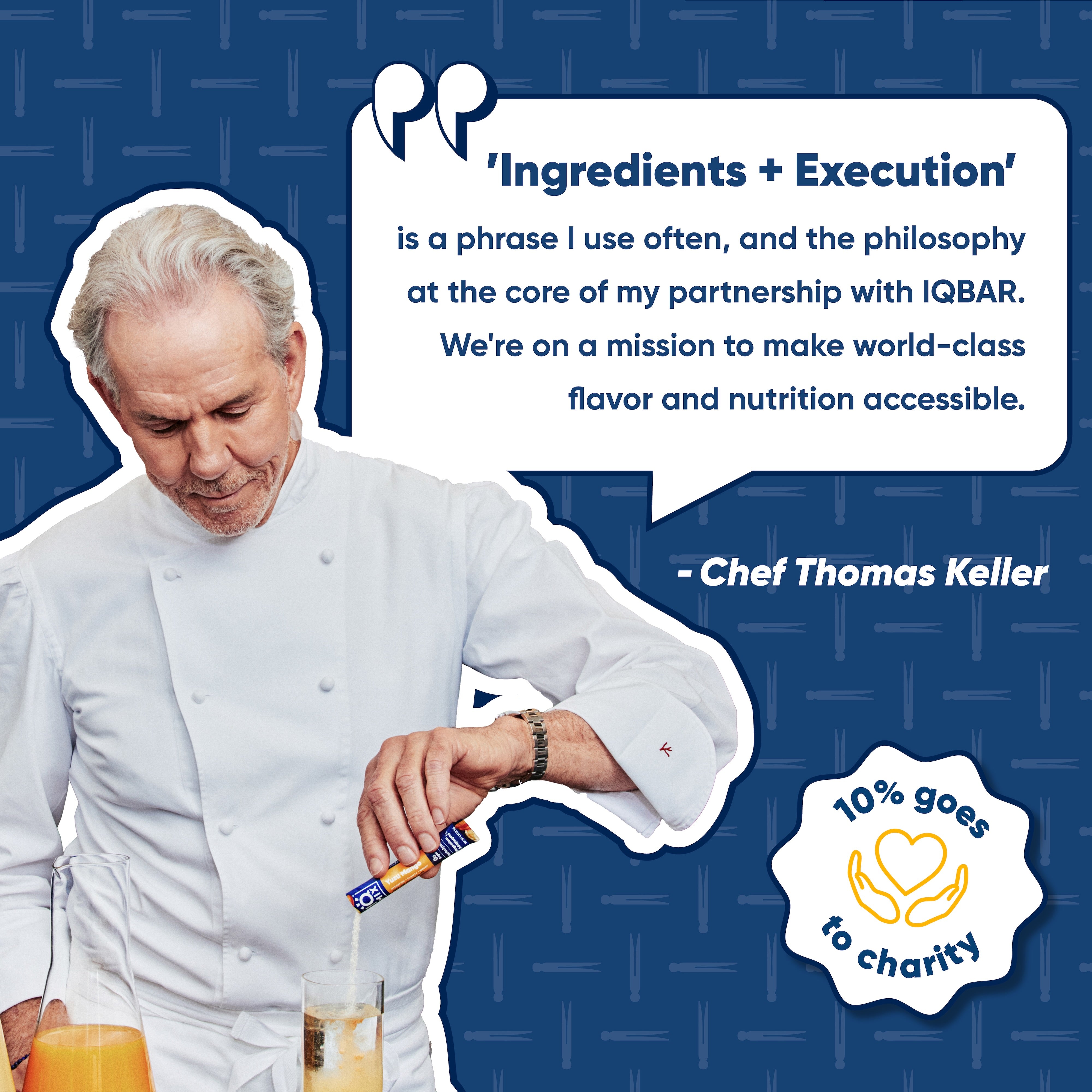 Chef Thomas Keller Quote "Ingredients + Execution is a phrase I use often, and the philosophy at the core of my partnership with IQBAR. We're on a mission to make world-class flavor and nutrition accessible"